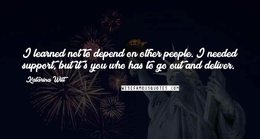 Katarina Witt Quotes: I learned not to depend on other people. I needed support, but it's you who has to go out and deliver.