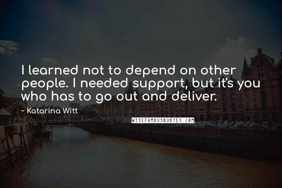 Katarina Witt Quotes: I learned not to depend on other people. I needed support, but it's you who has to go out and deliver.