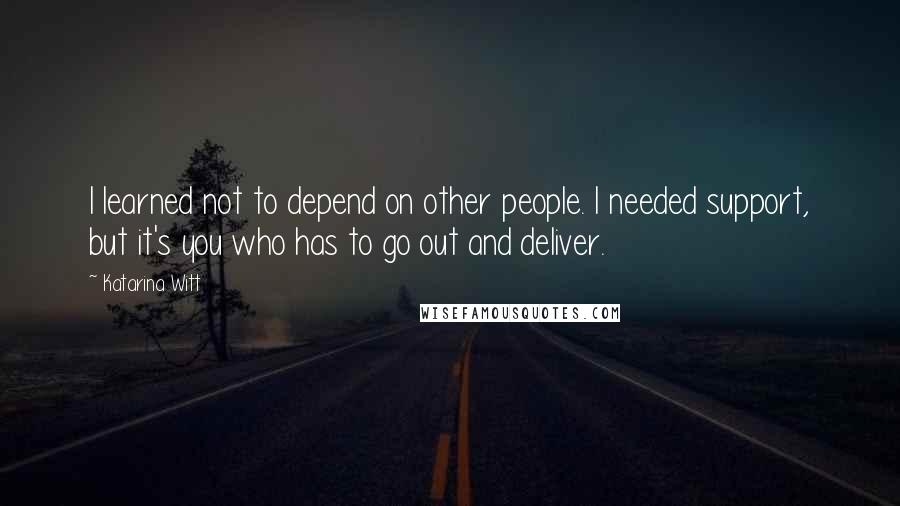 Katarina Witt Quotes: I learned not to depend on other people. I needed support, but it's you who has to go out and deliver.