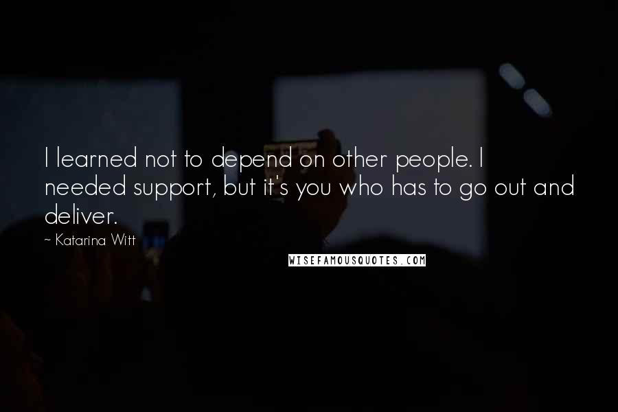 Katarina Witt Quotes: I learned not to depend on other people. I needed support, but it's you who has to go out and deliver.