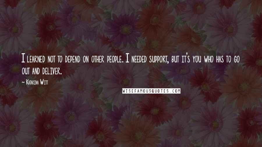 Katarina Witt Quotes: I learned not to depend on other people. I needed support, but it's you who has to go out and deliver.