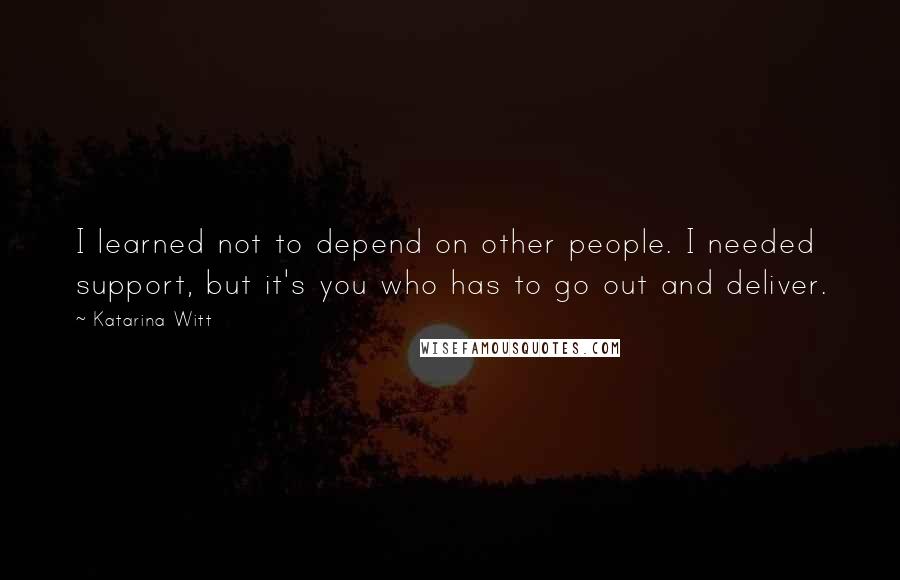 Katarina Witt Quotes: I learned not to depend on other people. I needed support, but it's you who has to go out and deliver.