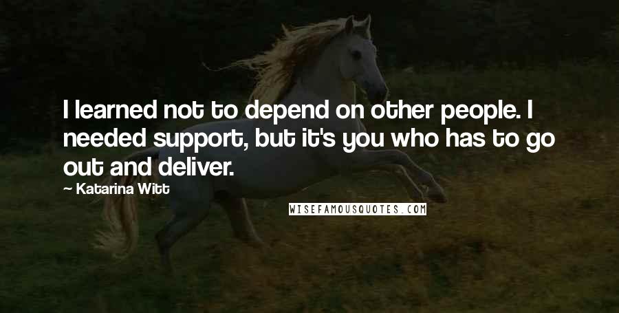 Katarina Witt Quotes: I learned not to depend on other people. I needed support, but it's you who has to go out and deliver.