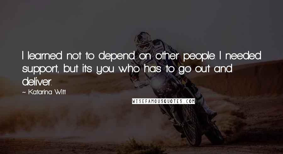 Katarina Witt Quotes: I learned not to depend on other people. I needed support, but it's you who has to go out and deliver.