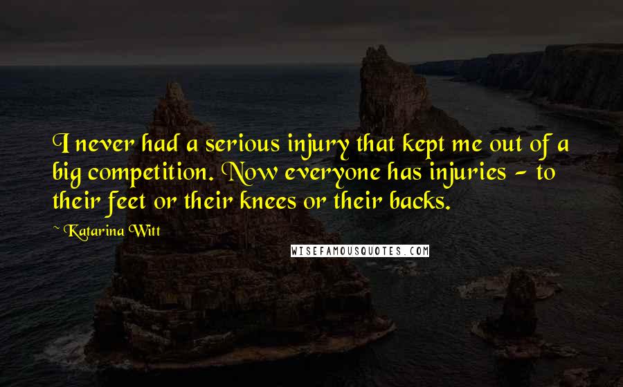 Katarina Witt Quotes: I never had a serious injury that kept me out of a big competition. Now everyone has injuries - to their feet or their knees or their backs.