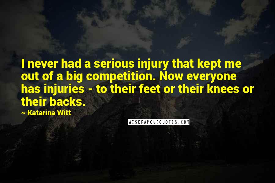 Katarina Witt Quotes: I never had a serious injury that kept me out of a big competition. Now everyone has injuries - to their feet or their knees or their backs.