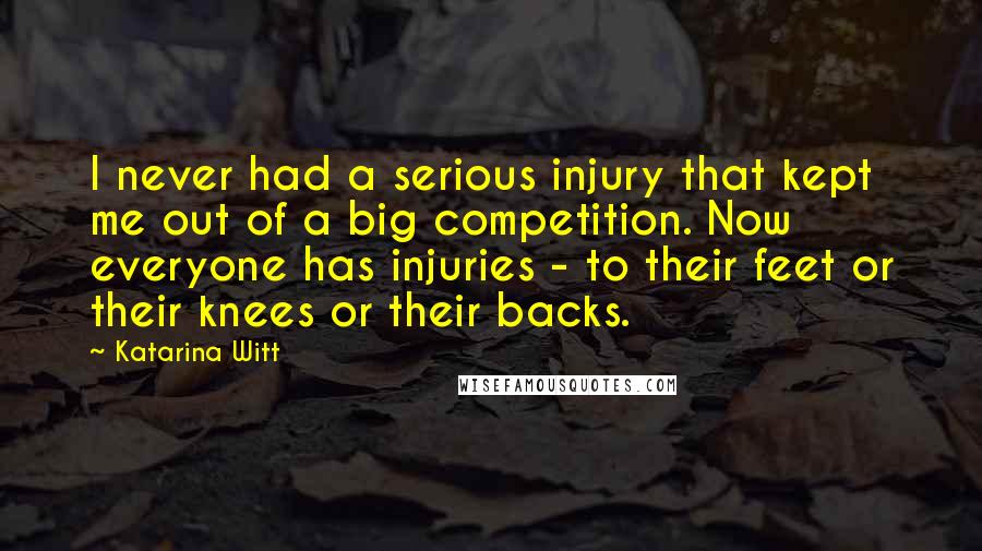 Katarina Witt Quotes: I never had a serious injury that kept me out of a big competition. Now everyone has injuries - to their feet or their knees or their backs.