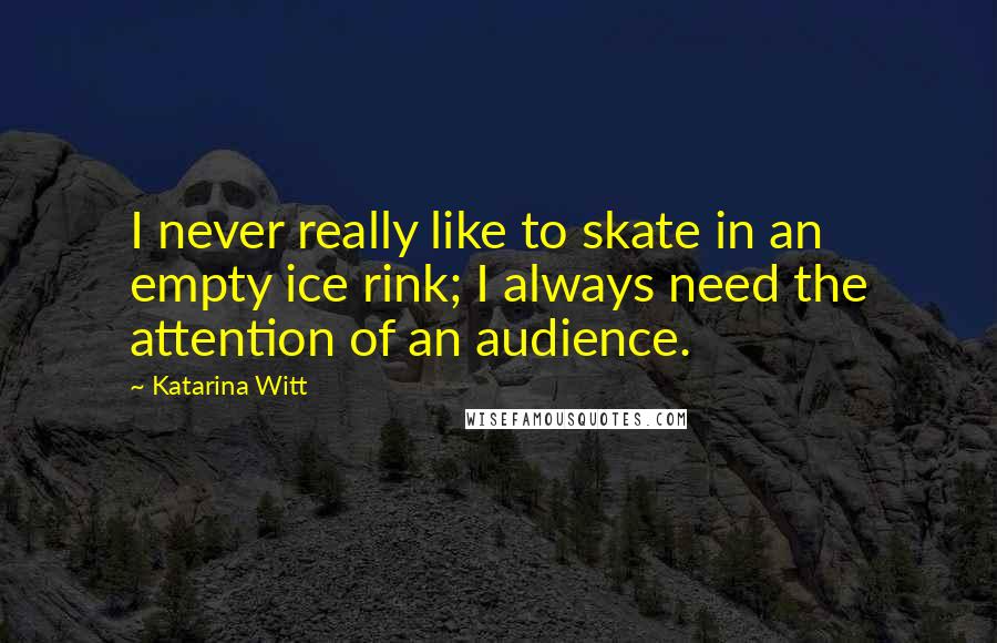 Katarina Witt Quotes: I never really like to skate in an empty ice rink; I always need the attention of an audience.