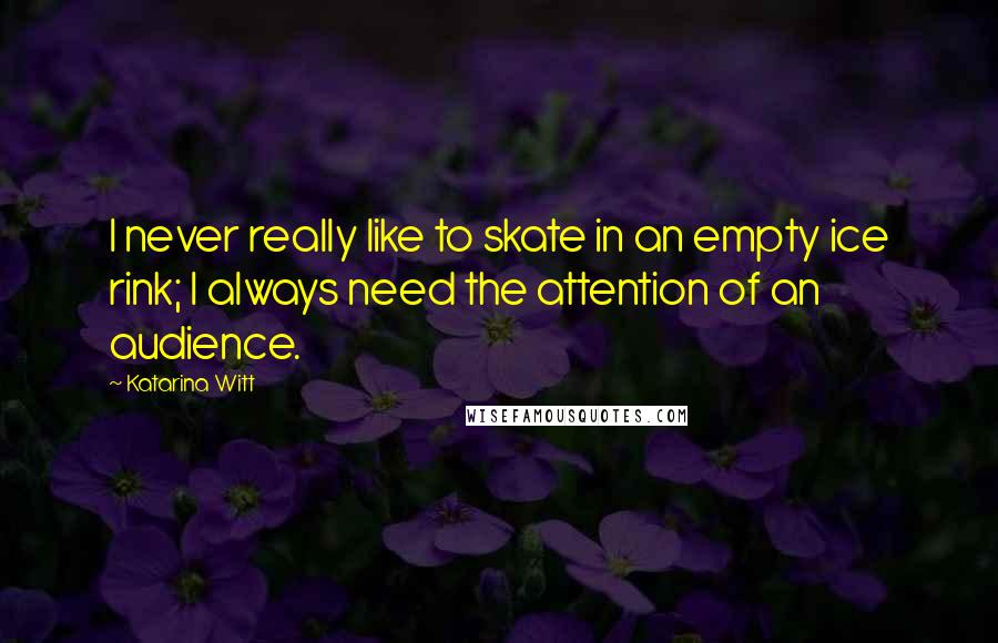 Katarina Witt Quotes: I never really like to skate in an empty ice rink; I always need the attention of an audience.