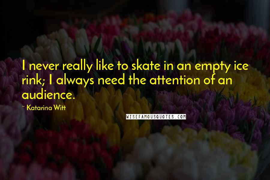 Katarina Witt Quotes: I never really like to skate in an empty ice rink; I always need the attention of an audience.