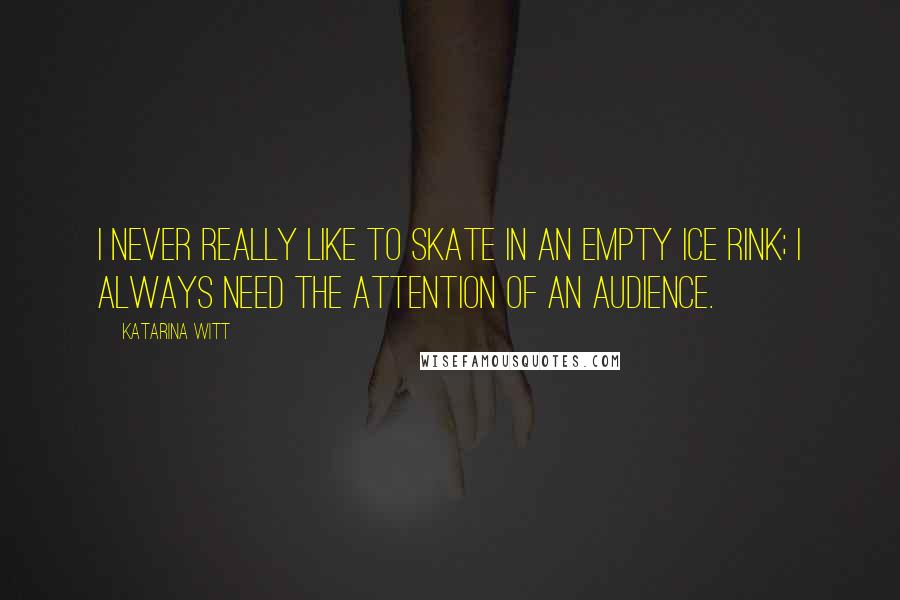 Katarina Witt Quotes: I never really like to skate in an empty ice rink; I always need the attention of an audience.