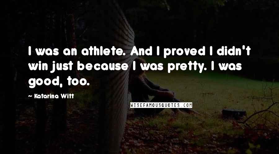 Katarina Witt Quotes: I was an athlete. And I proved I didn't win just because I was pretty. I was good, too.