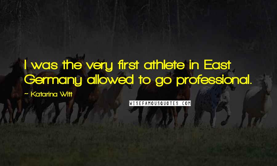 Katarina Witt Quotes: I was the very first athlete in East Germany allowed to go professional.