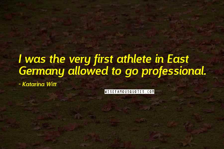 Katarina Witt Quotes: I was the very first athlete in East Germany allowed to go professional.