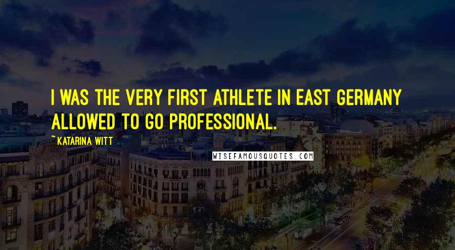 Katarina Witt Quotes: I was the very first athlete in East Germany allowed to go professional.