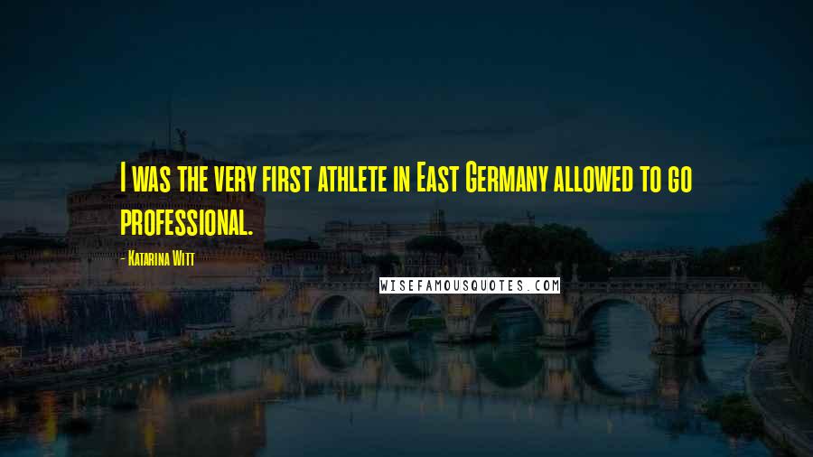 Katarina Witt Quotes: I was the very first athlete in East Germany allowed to go professional.