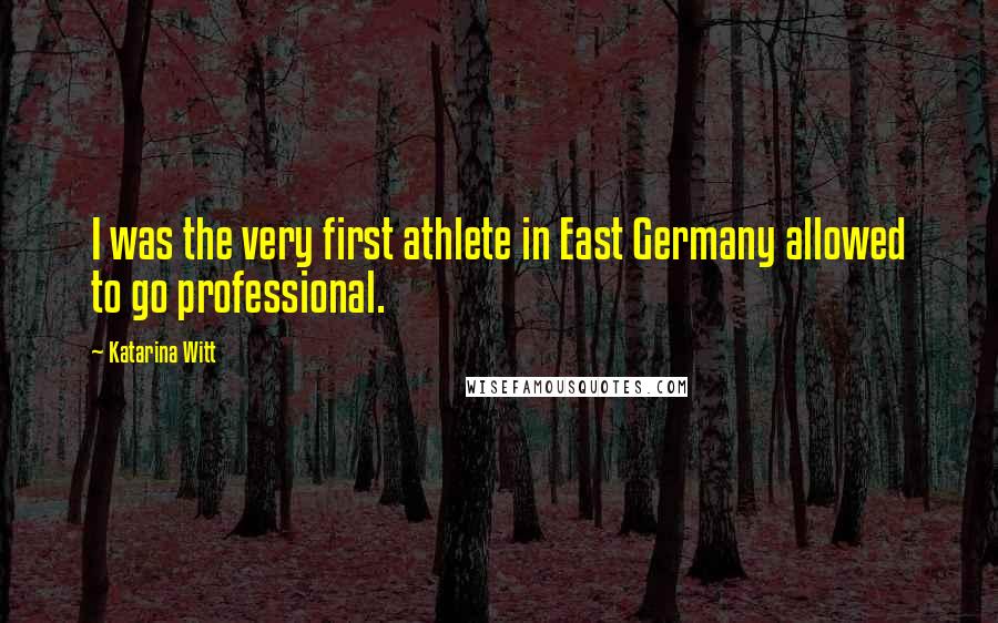 Katarina Witt Quotes: I was the very first athlete in East Germany allowed to go professional.