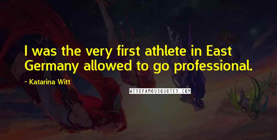 Katarina Witt Quotes: I was the very first athlete in East Germany allowed to go professional.