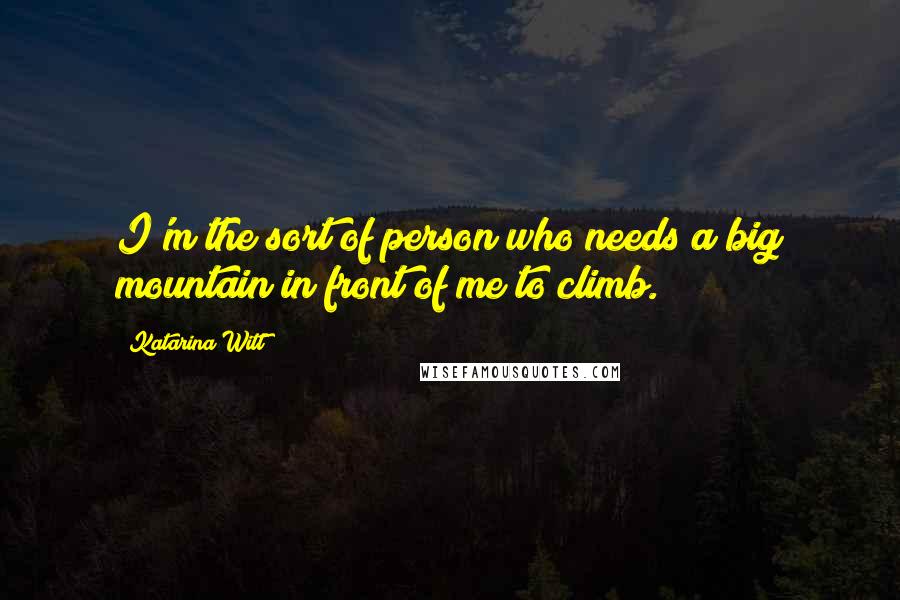 Katarina Witt Quotes: I'm the sort of person who needs a big mountain in front of me to climb.