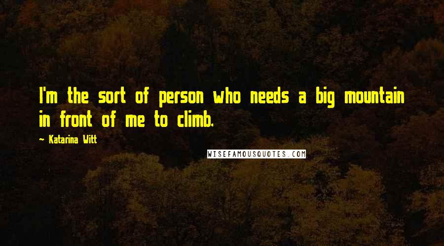 Katarina Witt Quotes: I'm the sort of person who needs a big mountain in front of me to climb.