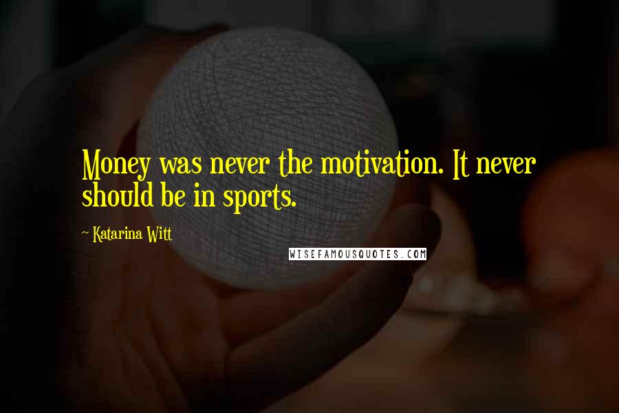 Katarina Witt Quotes: Money was never the motivation. It never should be in sports.