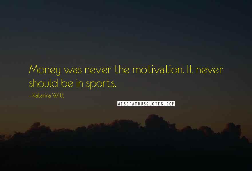 Katarina Witt Quotes: Money was never the motivation. It never should be in sports.