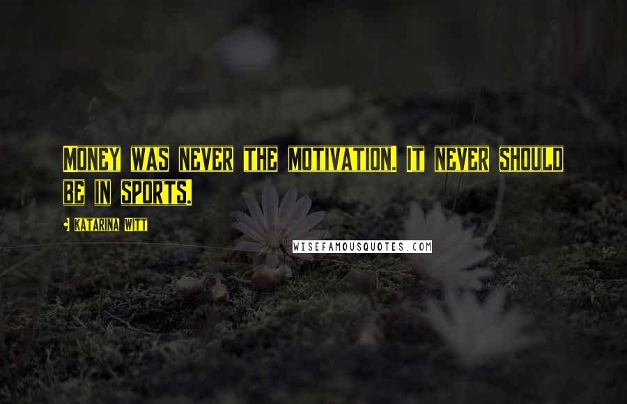 Katarina Witt Quotes: Money was never the motivation. It never should be in sports.