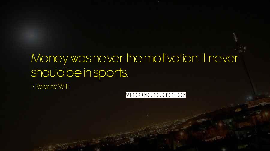 Katarina Witt Quotes: Money was never the motivation. It never should be in sports.