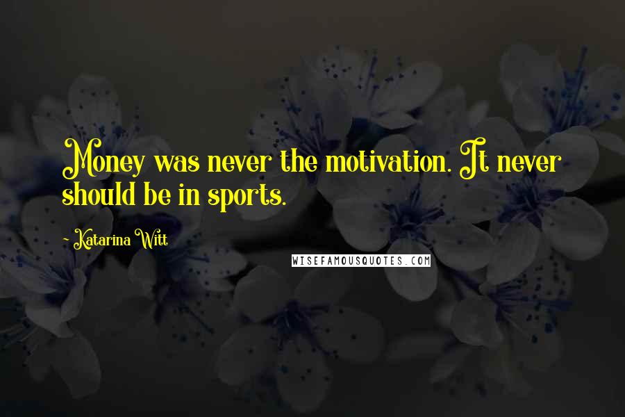 Katarina Witt Quotes: Money was never the motivation. It never should be in sports.