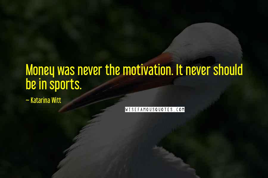 Katarina Witt Quotes: Money was never the motivation. It never should be in sports.