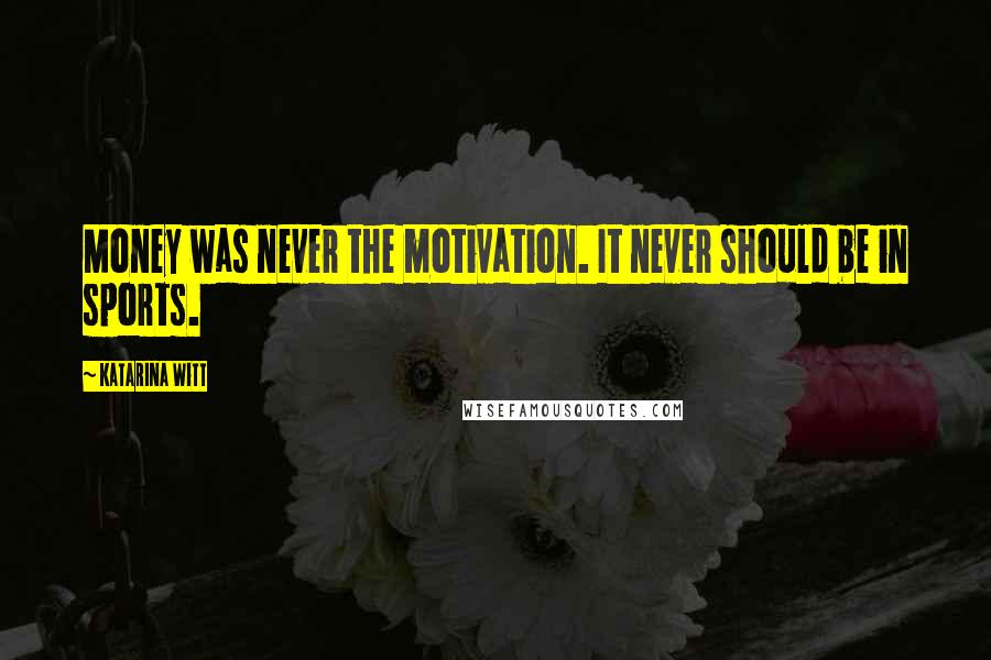 Katarina Witt Quotes: Money was never the motivation. It never should be in sports.