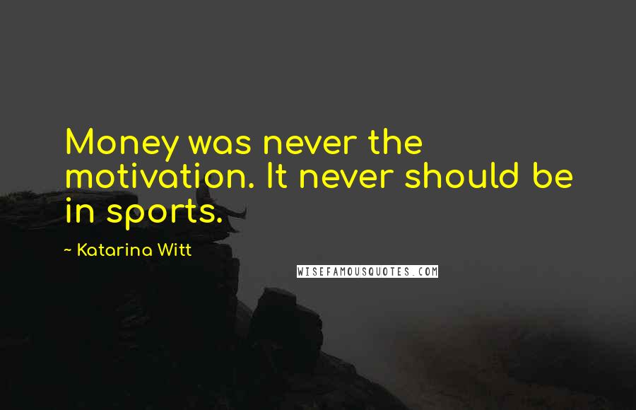 Katarina Witt Quotes: Money was never the motivation. It never should be in sports.