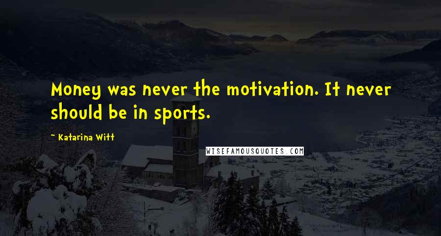 Katarina Witt Quotes: Money was never the motivation. It never should be in sports.