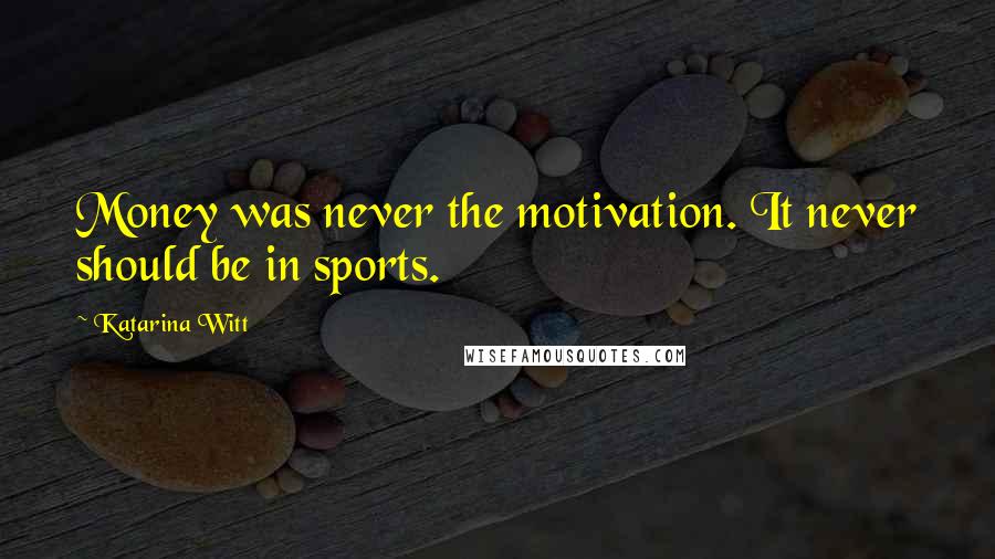 Katarina Witt Quotes: Money was never the motivation. It never should be in sports.