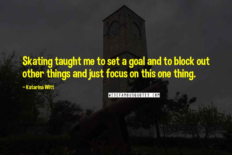 Katarina Witt Quotes: Skating taught me to set a goal and to block out other things and just focus on this one thing.