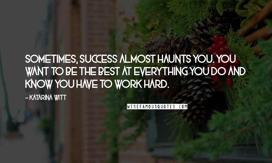Katarina Witt Quotes: Sometimes, success almost haunts you. You want to be the best at everything you do and know you have to work hard.