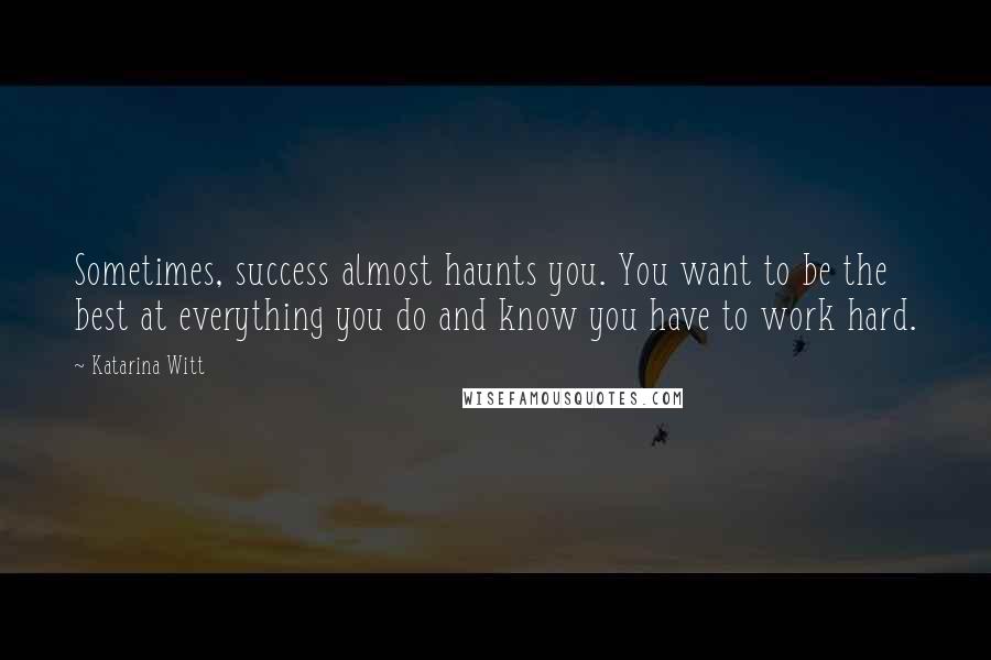 Katarina Witt Quotes: Sometimes, success almost haunts you. You want to be the best at everything you do and know you have to work hard.