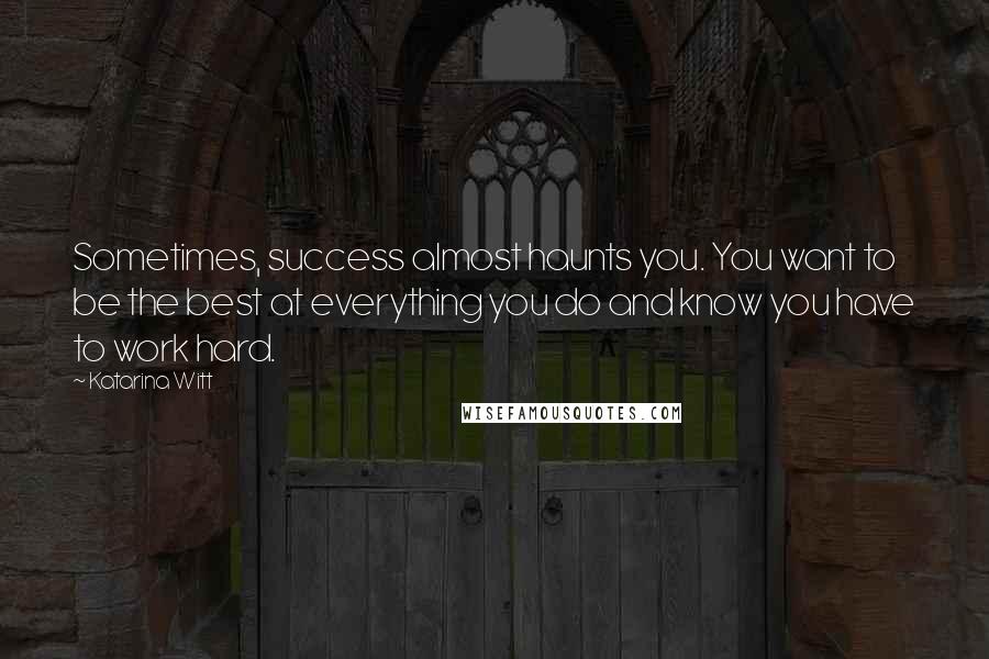 Katarina Witt Quotes: Sometimes, success almost haunts you. You want to be the best at everything you do and know you have to work hard.