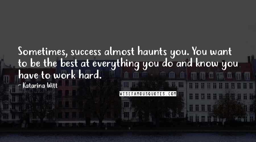 Katarina Witt Quotes: Sometimes, success almost haunts you. You want to be the best at everything you do and know you have to work hard.