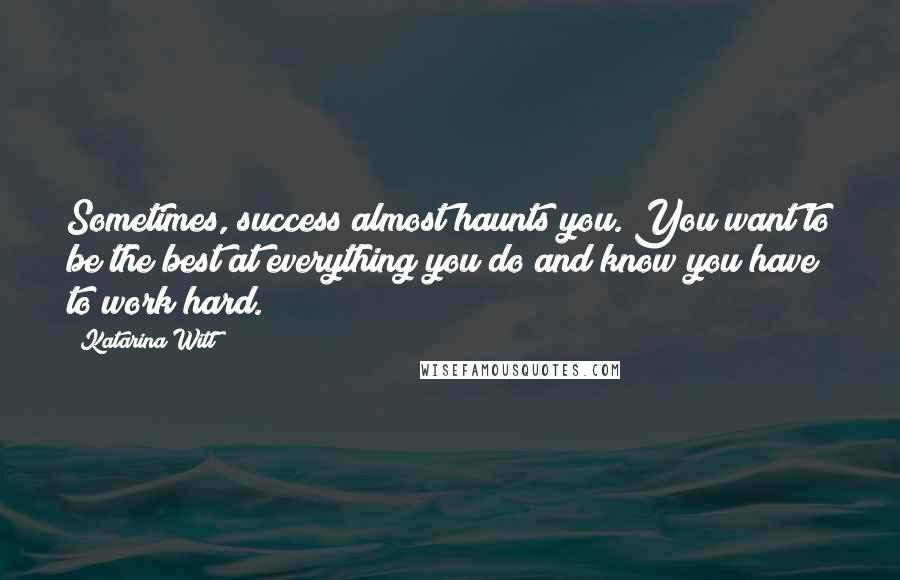Katarina Witt Quotes: Sometimes, success almost haunts you. You want to be the best at everything you do and know you have to work hard.