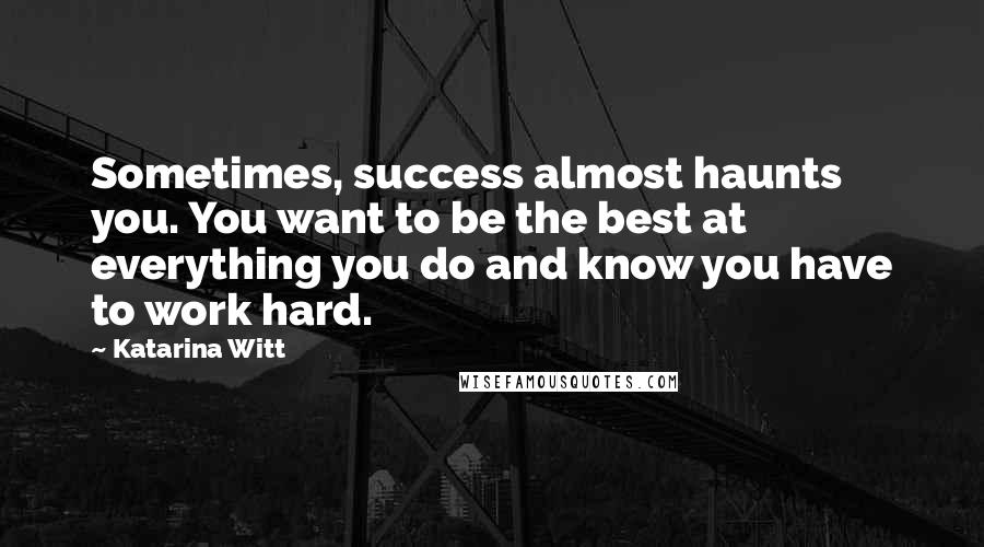 Katarina Witt Quotes: Sometimes, success almost haunts you. You want to be the best at everything you do and know you have to work hard.