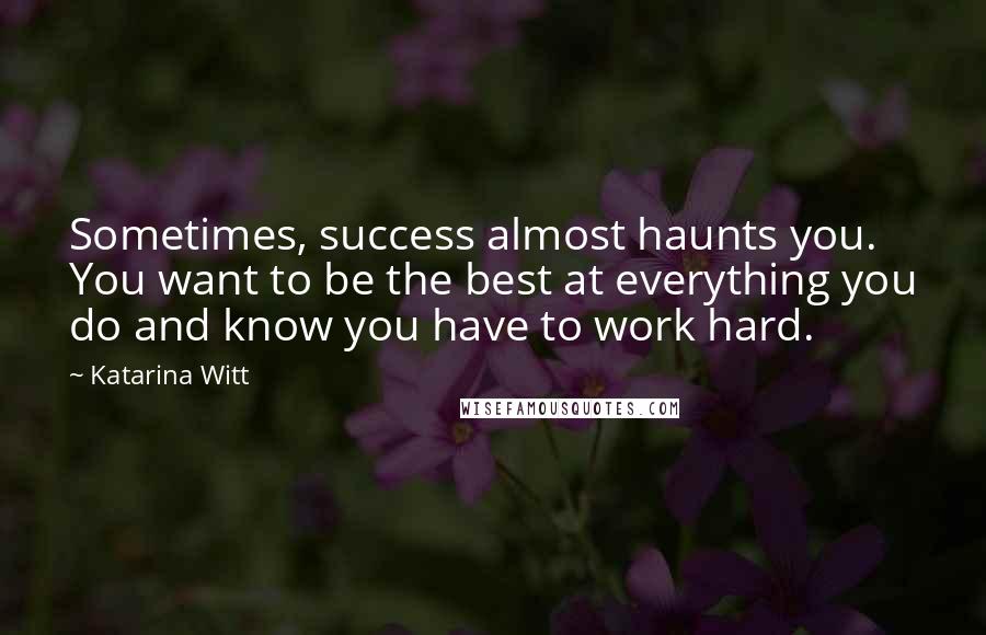 Katarina Witt Quotes: Sometimes, success almost haunts you. You want to be the best at everything you do and know you have to work hard.