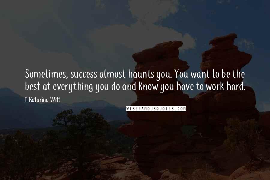 Katarina Witt Quotes: Sometimes, success almost haunts you. You want to be the best at everything you do and know you have to work hard.