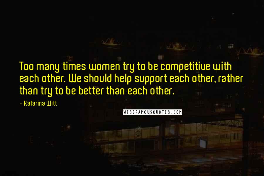 Katarina Witt Quotes: Too many times women try to be competitive with each other. We should help support each other, rather than try to be better than each other.