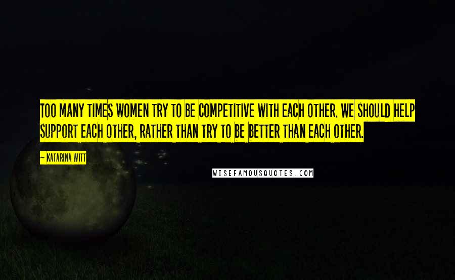 Katarina Witt Quotes: Too many times women try to be competitive with each other. We should help support each other, rather than try to be better than each other.