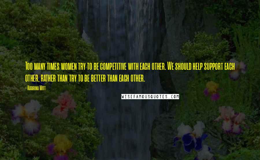 Katarina Witt Quotes: Too many times women try to be competitive with each other. We should help support each other, rather than try to be better than each other.