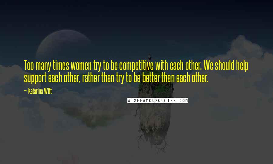 Katarina Witt Quotes: Too many times women try to be competitive with each other. We should help support each other, rather than try to be better than each other.