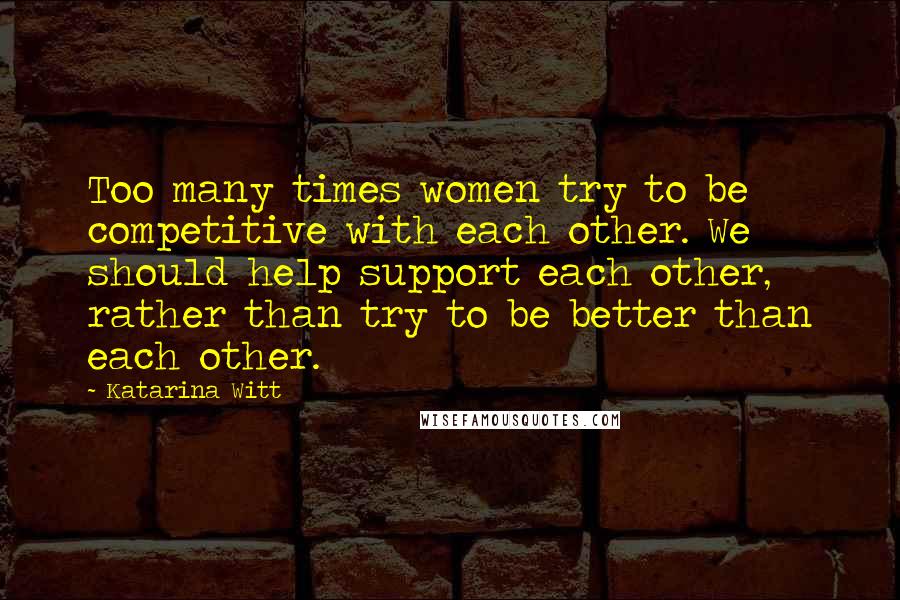 Katarina Witt Quotes: Too many times women try to be competitive with each other. We should help support each other, rather than try to be better than each other.