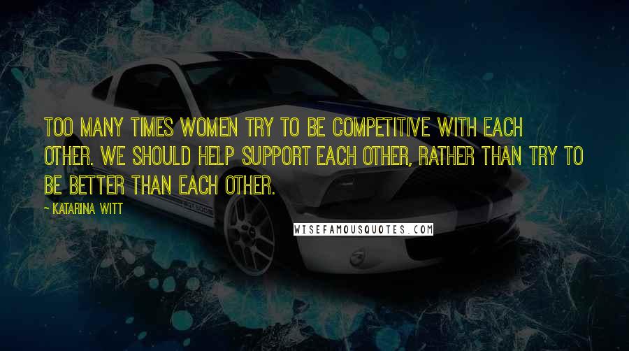 Katarina Witt Quotes: Too many times women try to be competitive with each other. We should help support each other, rather than try to be better than each other.