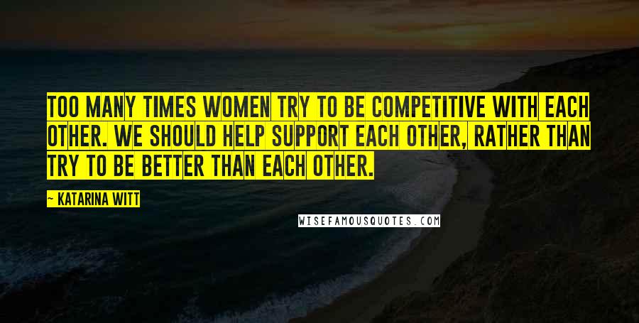 Katarina Witt Quotes: Too many times women try to be competitive with each other. We should help support each other, rather than try to be better than each other.